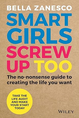 Smart Girls Screw Up Too: The No-Nonsense Guide to Creating The Life You Want