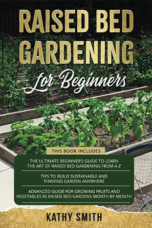 Raised Bed Gardening For Beginners: 3in 1- The Ultimate Beginner’s Guide+ Tips To Build Sustainable and Thriving Garden Anywhere+ Advanced Guide for Growing Fruits and Vegetables