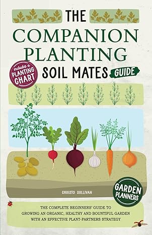 The Companion Planting Soil Mates Guide: The Complete Beginners' Guide to Growing an Organic, Healthy and Bountiful Garden with an Effective ... Companion Planting Chart and Garden Planners Paperback